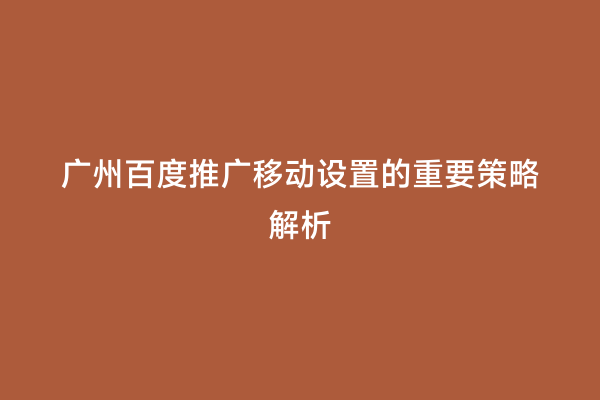 广州百度推广移动设置的重要策略解析