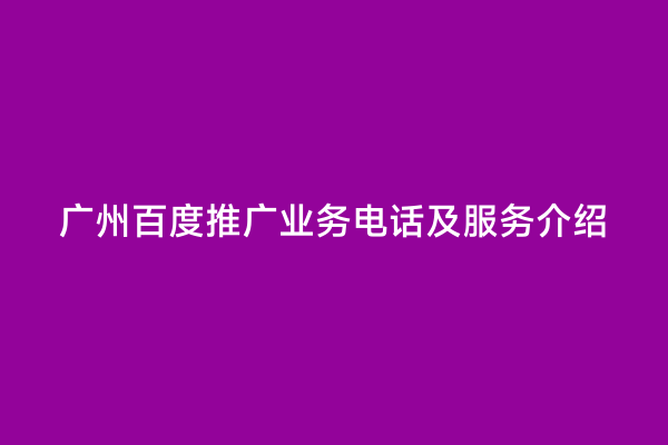 广州百度推广业务电话及服务介绍