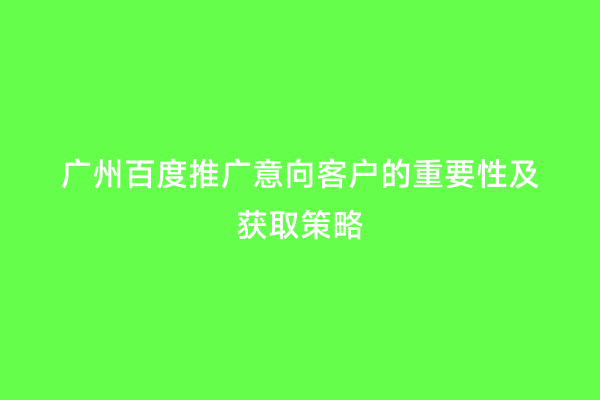 广州百度推广意向客户的重要性及获取策略