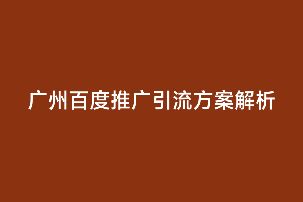 广州百度推广引流方案解析