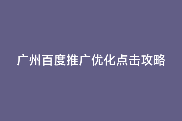 广州百度推广优化点击攻略
