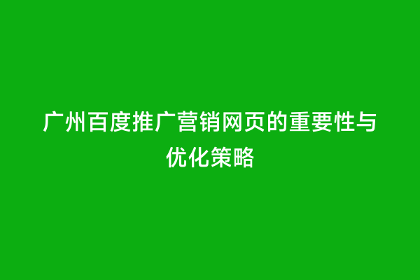 广州百度推广营销网页的重要性与优化策略