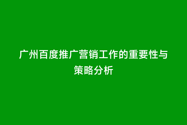 广州百度推广营销工作的重要性与策略分析