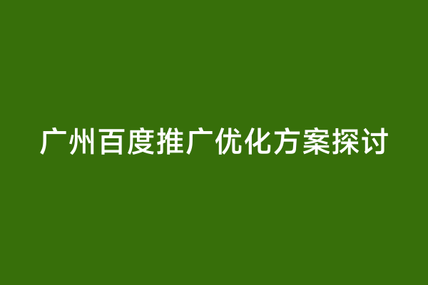 广州百度推广优化方案探讨
