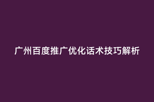 广州百度推广优化话术技巧解析