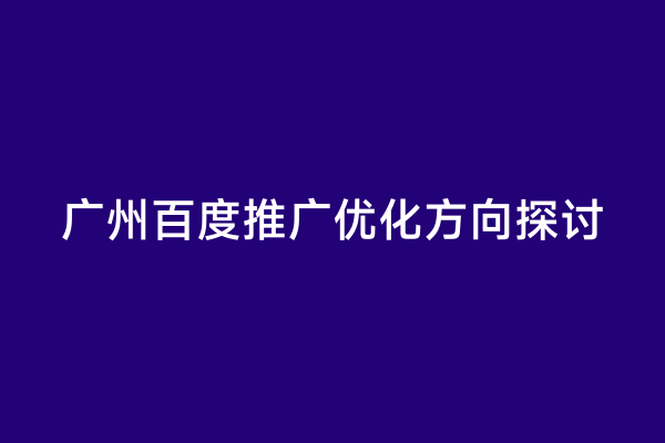 广州百度推广优化方向探讨