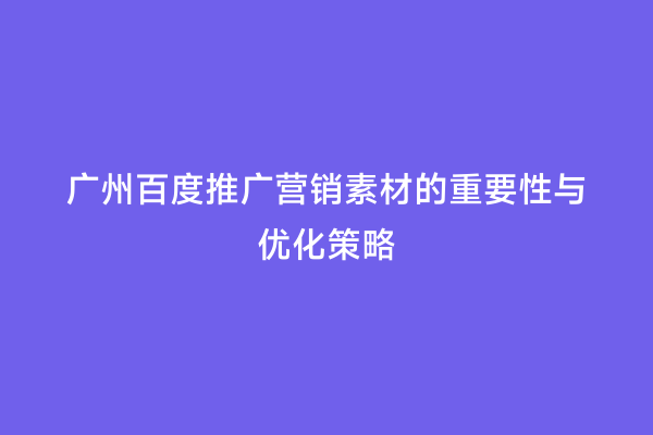 广州百度推广营销素材的重要性与优化策略