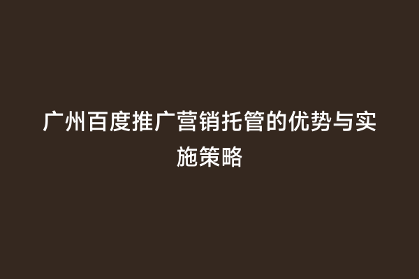 广州百度推广营销托管的优势与实施策略