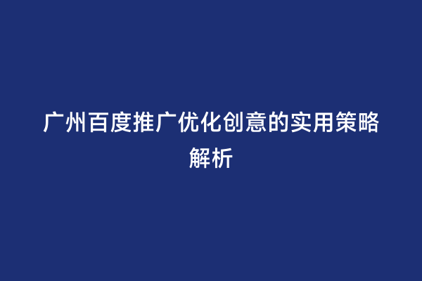 广州百度推广优化创意的实用策略解析