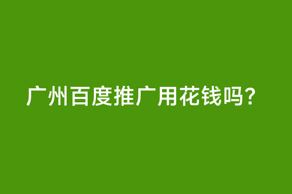 广州百度推广用花钱吗？