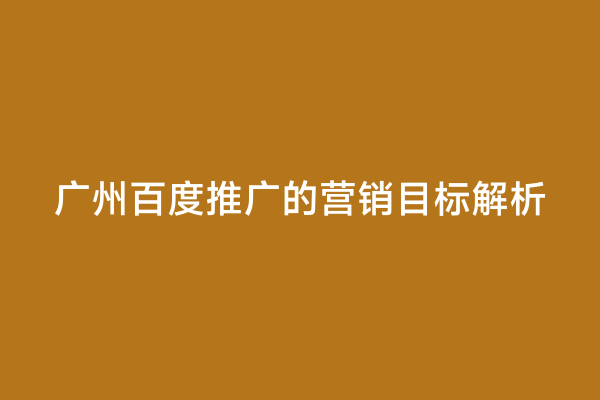 广州百度推广的营销目标解析