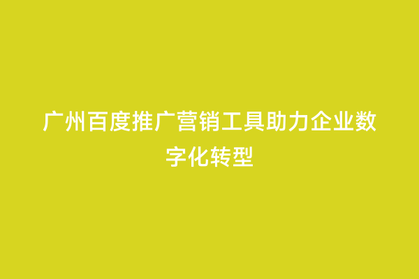 广州百度推广营销工具助力企业数字化转型