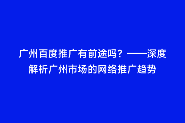 广州百度推广有前途吗？——深度解析广州市场的网络推广趋势