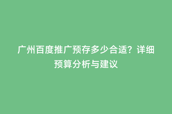 广州百度推广预存多少合适？详细预算分析与建议