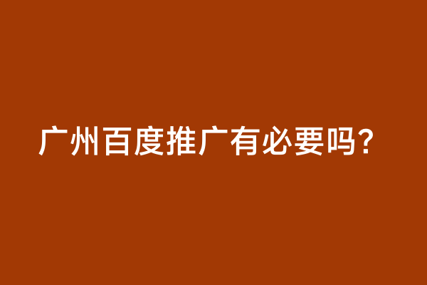 广州百度推广有必要吗？