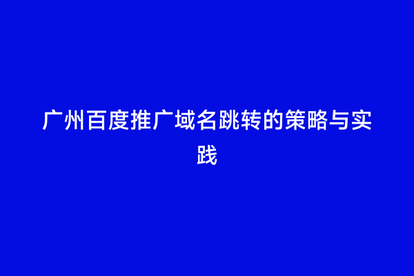 广州百度推广域名跳转的策略与实践