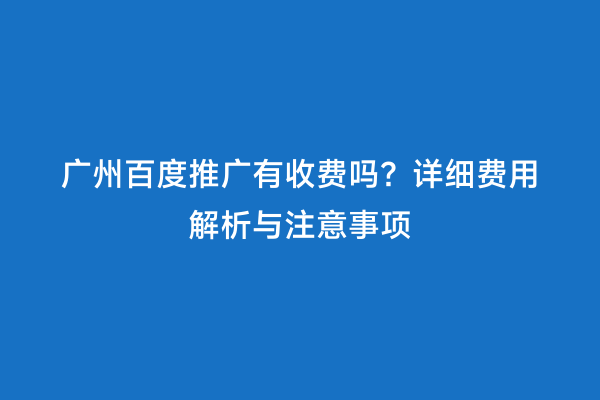 广州百度推广有收费吗？详细费用解析与注意事项
