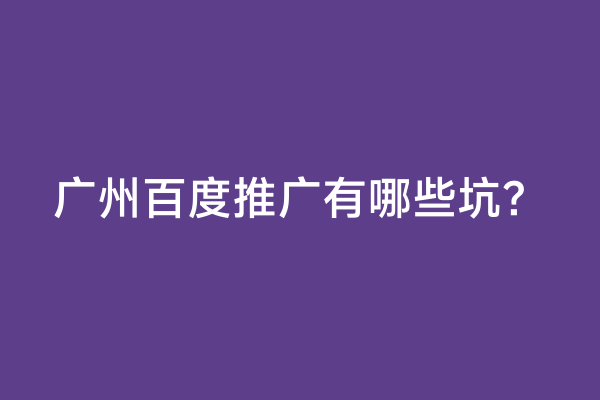 广州百度推广有哪些坑？