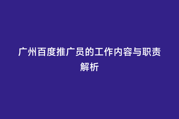 广州百度推广员的工作内容与职责解析