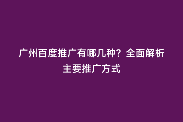 广州百度推广有哪几种？全面解析主要推广方式