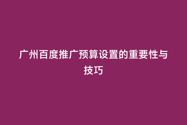 广州百度推广预算设置的重要性与技巧