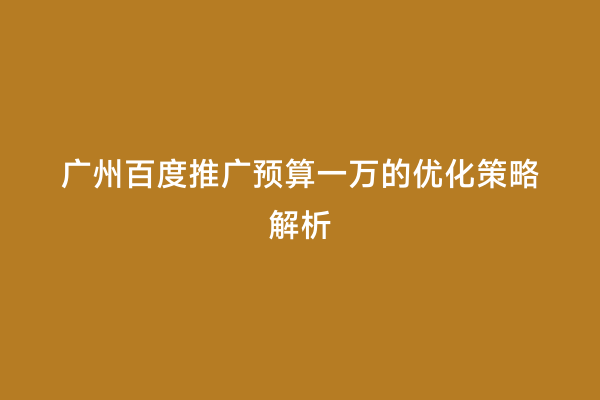 广州百度推广预算一万的优化策略解析