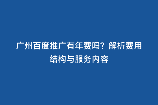广州百度推广有年费吗？解析费用结构与服务内容
