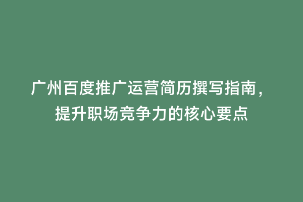 广州百度推广运营简历撰写指南，提升职场竞争力的核心要点