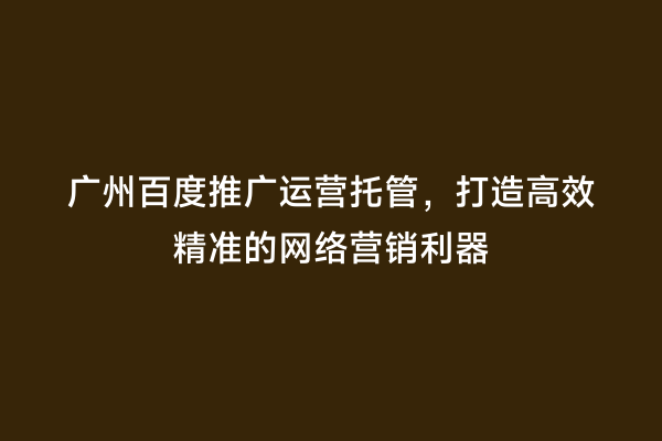 广州百度推广运营托管，打造高效精准的网络营销利器
