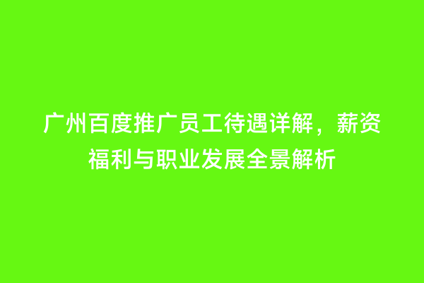 广州百度推广员工待遇详解，薪资福利与职业发展全景解析