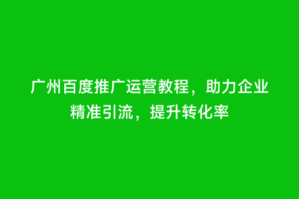 广州百度推广运营教程，助力企业精准引流，提升转化率