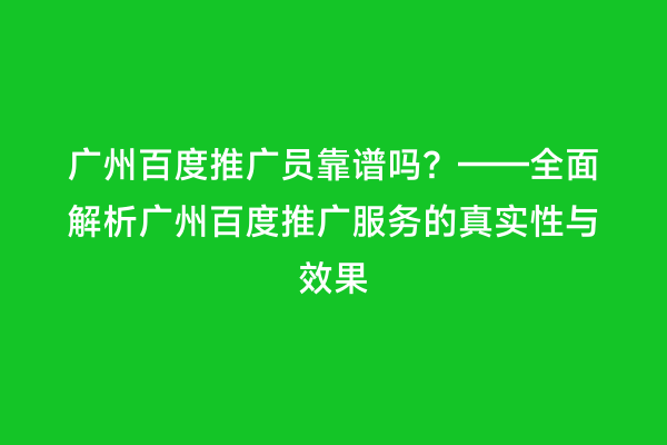 广州百度推广员靠谱吗？——全面解析广州百度推广服务的真实性与效果