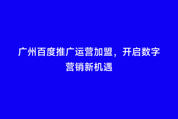 广州百度推广运营加盟，开启数字营销新机遇