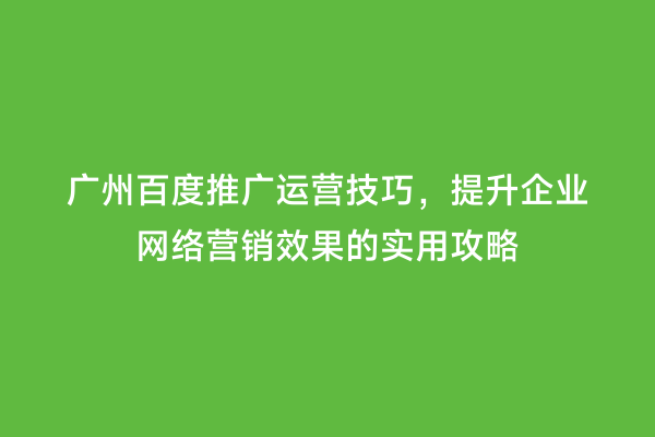 广州百度推广运营技巧，提升企业网络营销效果的实用攻略