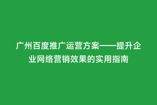 广州百度推广运营方案——提升企业网络营销效果的实用指南