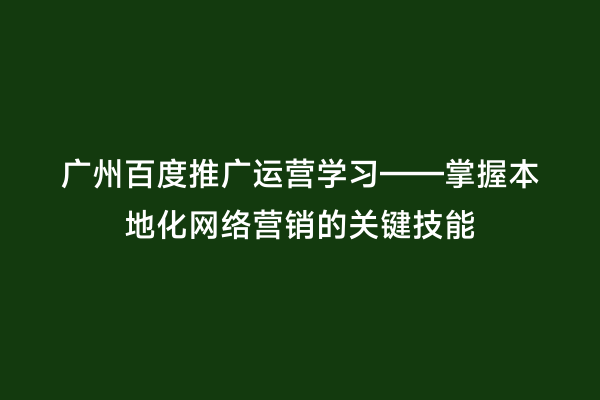 广州百度推广运营学习——掌握本地化网络营销的关键技能