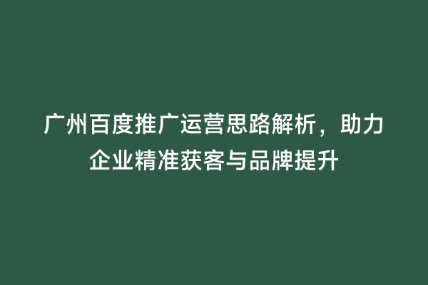 广州百度推广运营思路解析，助力企业精准获客与品牌提升