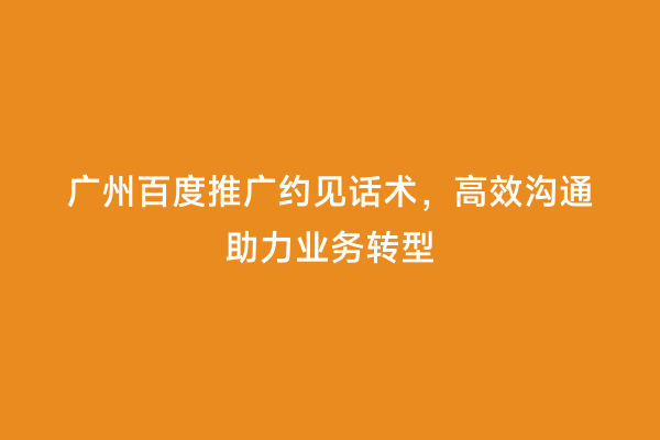 广州百度推广约见话术，高效沟通助力业务转型