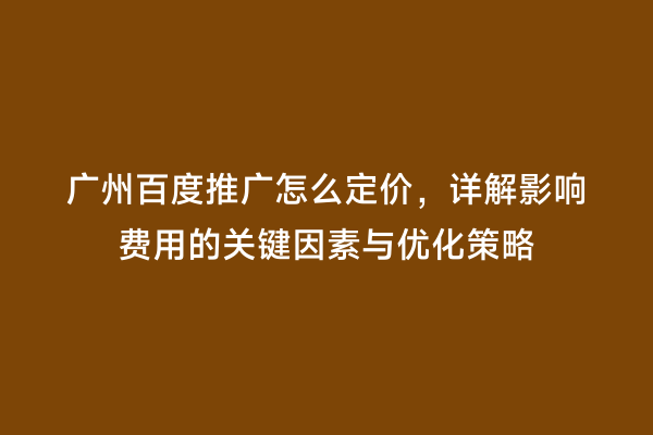 广州百度推广怎么定价，详解影响费用的关键因素与优化策略