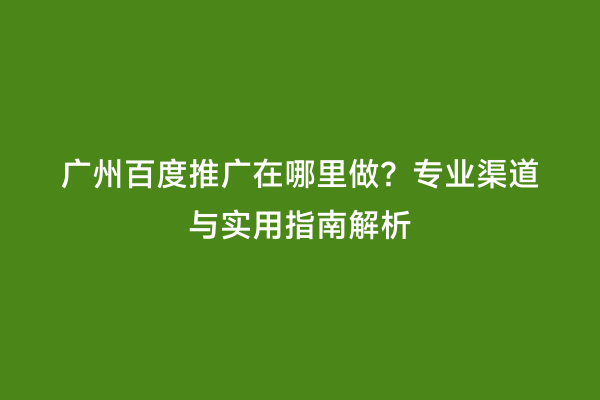 广州百度推广在哪里做？专业渠道与实用指南解析
