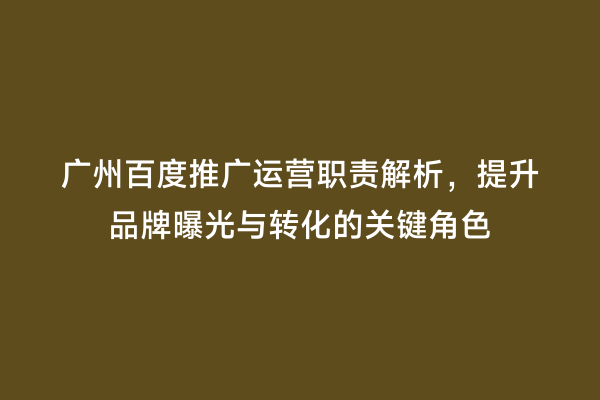 广州百度推广运营职责解析，提升品牌曝光与转化的关键角色