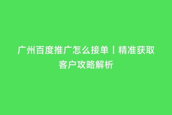 广州百度推广怎么接单｜精准获取客户攻略解析