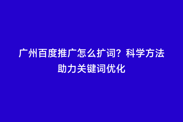 广州百度推广怎么扩词？科学方法助力关键词优化