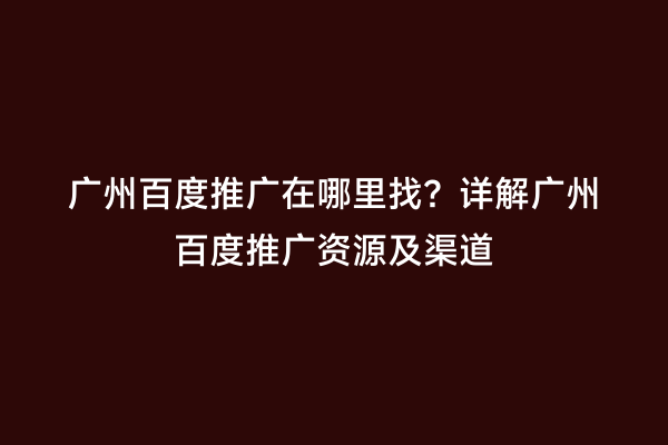 广州百度推广在哪里找？详解广州百度推广资源及渠道