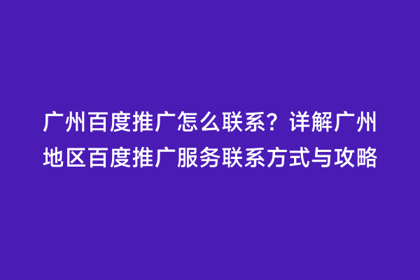广州百度推广怎么联系？详解广州地区百度推广服务联系方式与攻略