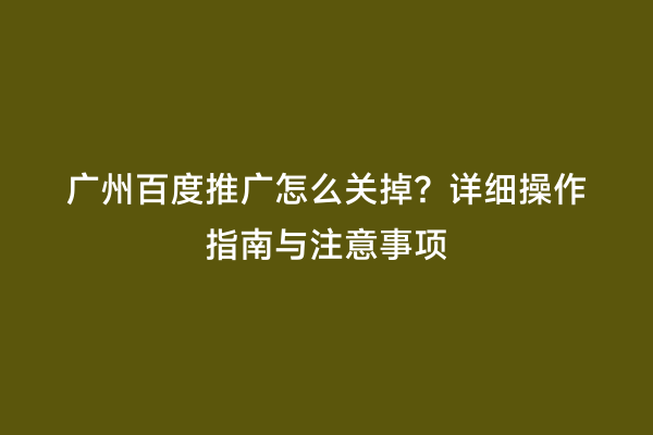 广州百度推广怎么关掉？详细操作指南与注意事项