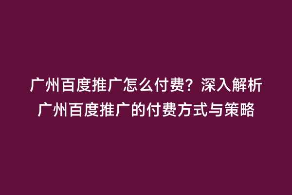 广州百度推广怎么付费？深入解析广州百度推广的付费方式与策略