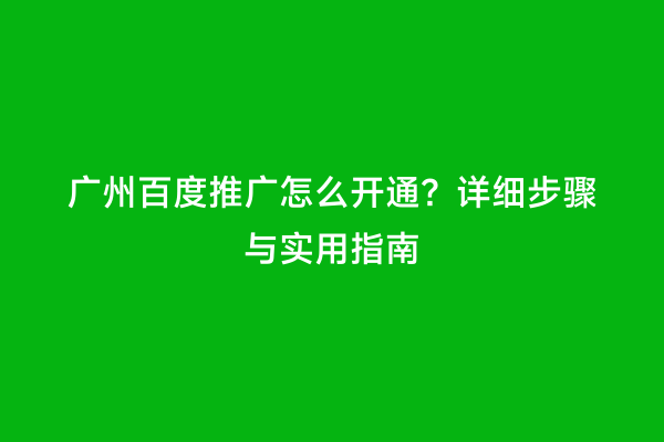广州百度推广怎么开通？详细步骤与实用指南