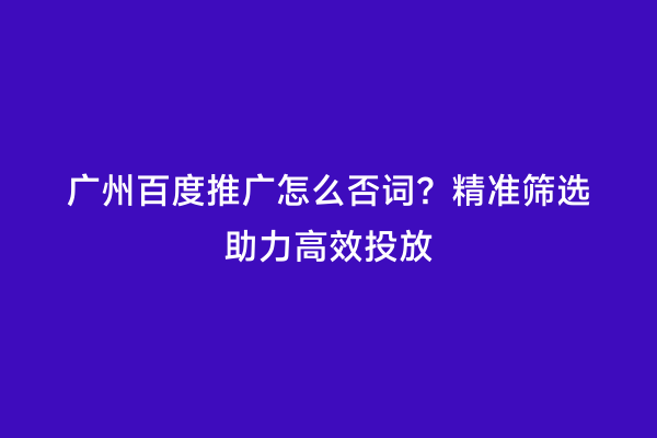 广州百度推广怎么否词？精准筛选助力高效投放