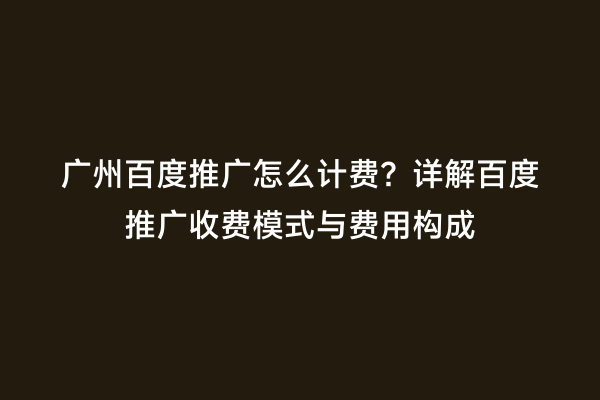 广州百度推广怎么计费？详解百度推广收费模式与费用构成